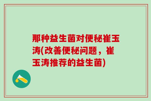 那种益生菌对便秘崔玉涛(改善便秘问题，崔玉涛推荐的益生菌)
