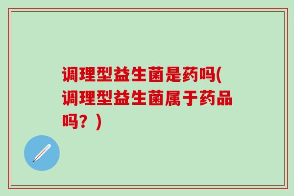 调理型益生菌是药吗(调理型益生菌属于药品吗？)