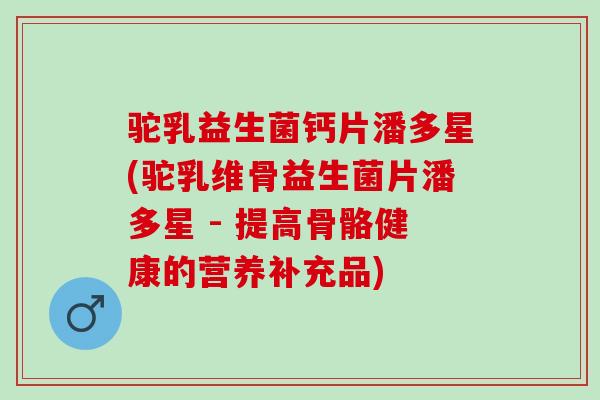 驼乳益生菌钙片潘多星(驼乳维骨益生菌片潘多星 - 提高骨骼健康的营养补充品)