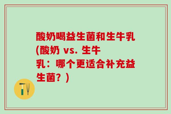 酸奶喝益生菌和生牛乳(酸奶 vs. 生牛乳：哪个更适合补充益生菌？)