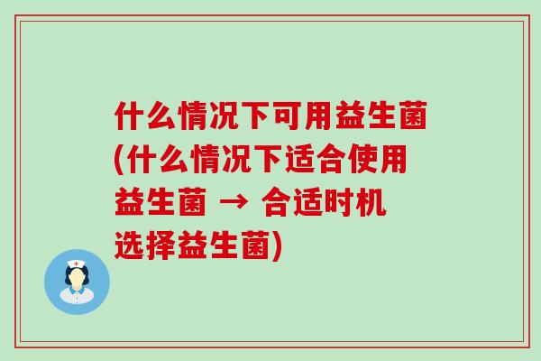 什么情况下可用益生菌(什么情况下适合使用益生菌 → 合适时机选择益生菌)