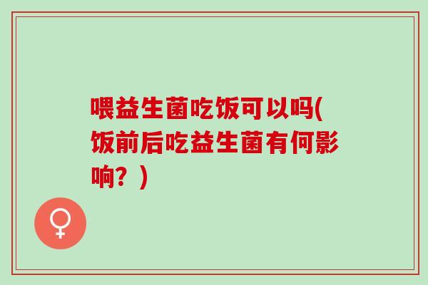喂益生菌吃饭可以吗(饭前后吃益生菌有何影响？)