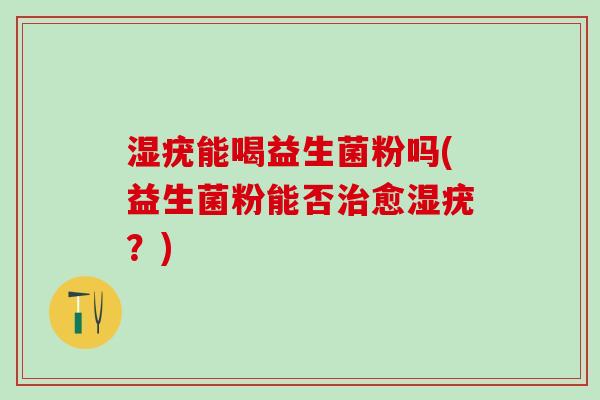湿疣能喝益生菌粉吗(益生菌粉能否治愈湿疣？)
