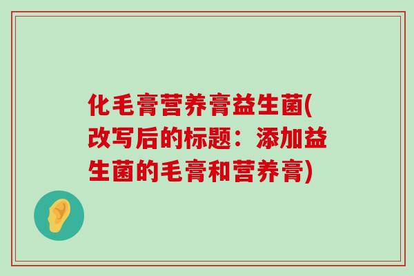 化毛膏营养膏益生菌(改写后的标题:添加益生菌的毛膏和营养膏) 化毛膏营养膏益生菌(改写后的标题:添加益生菌的毛膏和营养膏)