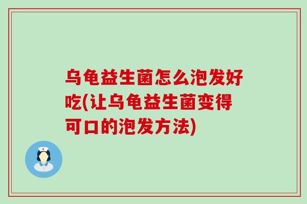 乌龟益生菌怎么泡发好吃(让乌龟益生菌变得可口的泡发方法) 乌龟益生菌怎么泡发好吃(让乌龟益生菌变得可口的泡发方法)