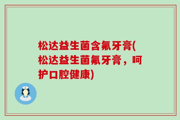 松达益生菌含氟牙膏(松达益生菌氟牙膏，呵护口腔健康)