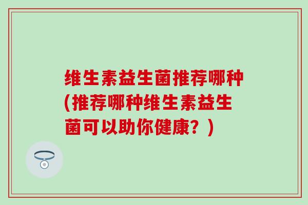 维生素益生菌推荐哪种(推荐哪种维生素益生菌可以助你健康？)