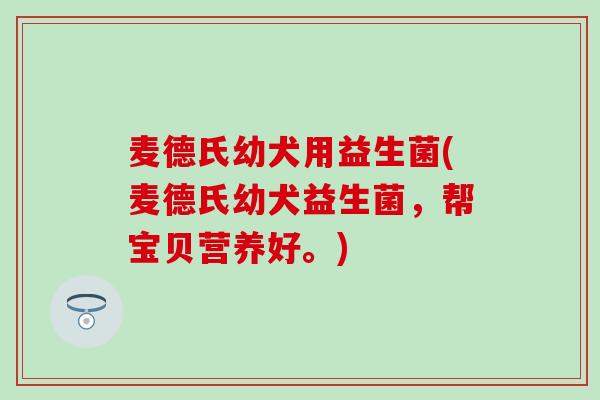 麦德氏幼犬用益生菌(麦德氏幼犬益生菌，帮宝贝营养好。)