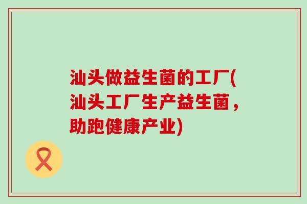 汕头做益生菌的工厂(汕头工厂生产益生菌，助跑健康产业)