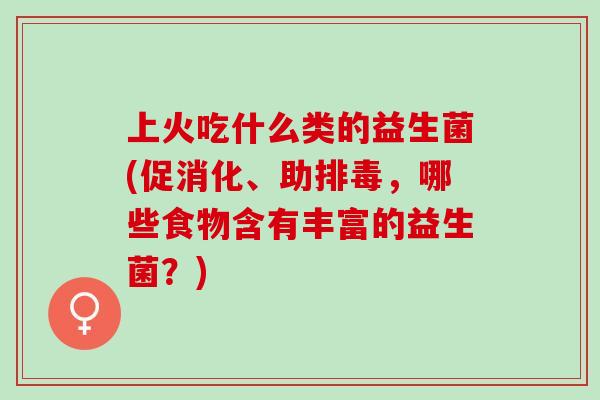 上火吃什么类的益生菌(促消化、助排毒，哪些食物含有丰富的益生菌？)