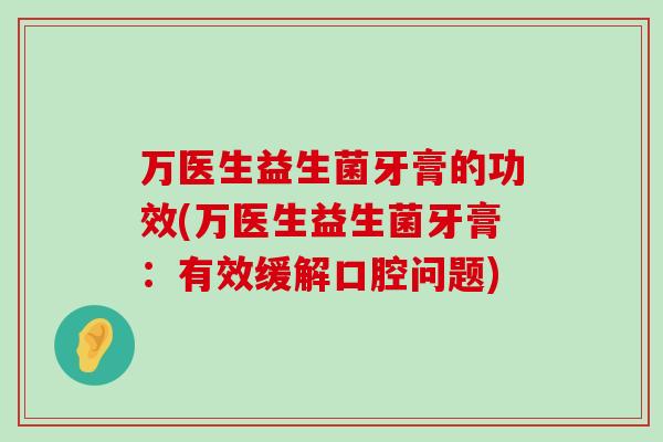 万医生益生菌牙膏的功效(万医生益生菌牙膏：有效缓解口腔问题)