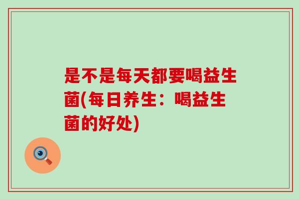 是不是每天都要喝益生菌(每日养生：喝益生菌的好处)