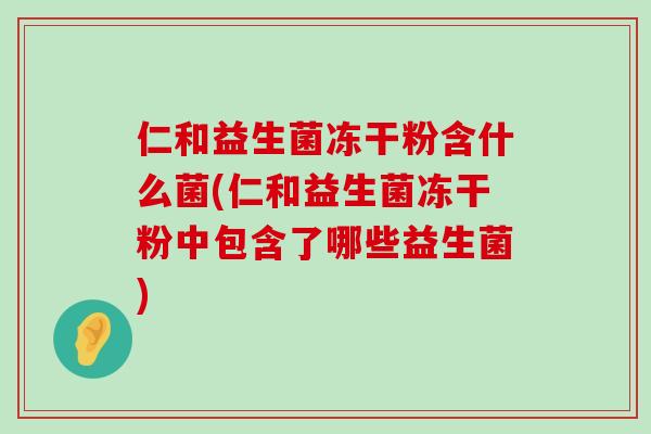 仁和益生菌冻干粉含什么菌(仁和益生菌冻干粉中包含了哪些益生菌)