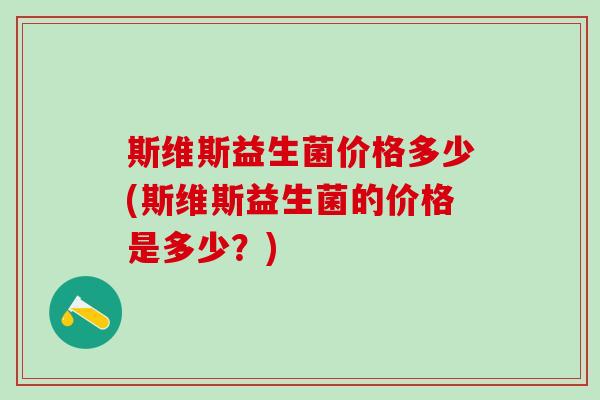 斯维斯益生菌价格多少(斯维斯益生菌的价格是多少?) 斯维斯益生菌价格多少(斯维斯益生菌的价格是多少?)