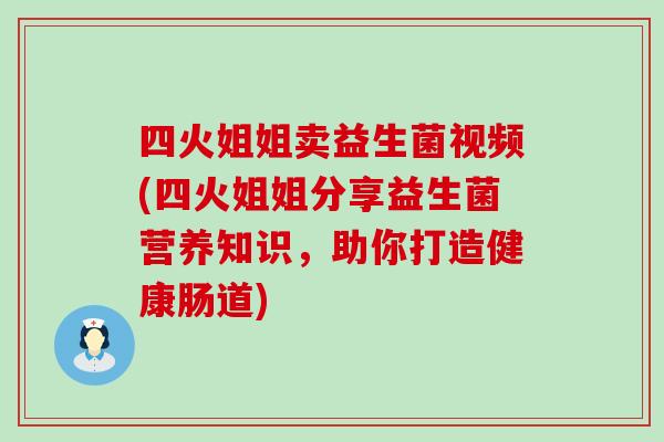 四火姐姐卖益生菌视频(四火姐姐分享益生菌营养知识，助你打造健康肠道)