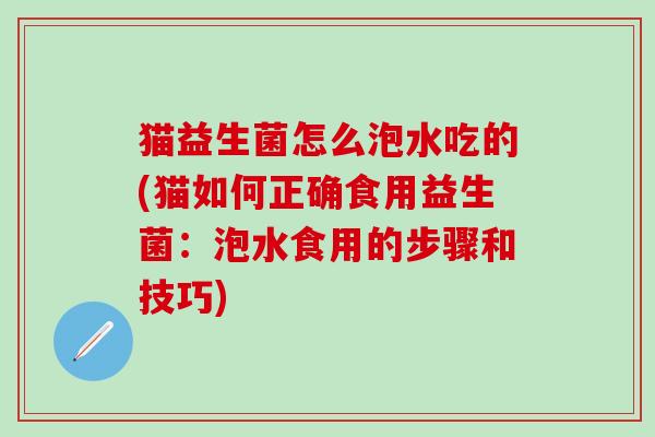 猫益生菌怎么泡水吃的(猫如何正确食用益生菌：泡水食用的步骤和技巧)
