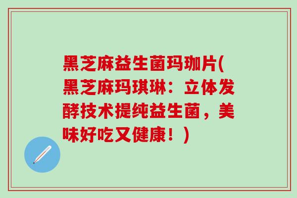 黑芝麻益生菌玛珈片(黑芝麻玛琪琳：立体发酵技术提纯益生菌，美味好吃又健康！)