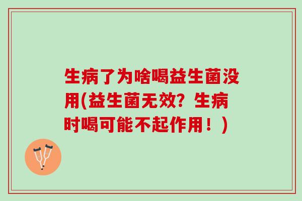 生病了为啥喝益生菌没用(益生菌无效？生病时喝可能不起作用！)
