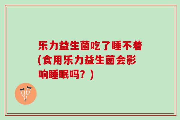乐力益生菌吃了睡不着(食用乐力益生菌会影响睡眠吗？)