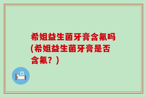 希姐益生菌牙膏含氟吗(希姐益生菌牙膏是否含氟？)