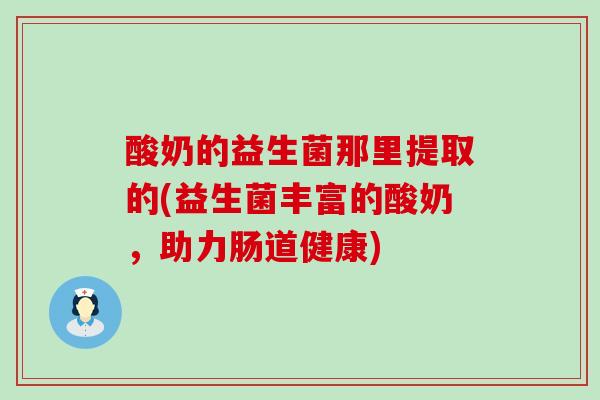酸奶的益生菌那里提取的(益生菌丰富的酸奶,助力肠道健康) 酸奶的益生菌那里提取的(益生菌丰富的酸奶,助力肠道健康)