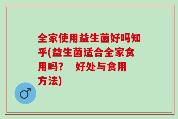 全家使用益生菌好吗知乎(益生菌适合全家食用吗？  好处与食用方法)