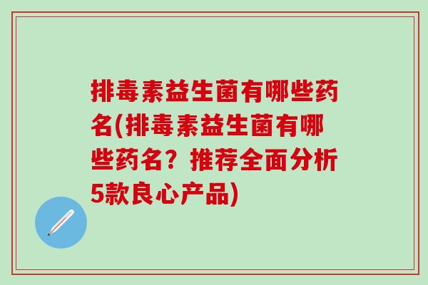 排毒素益生菌有哪些药名(排毒素益生菌有哪些药名？推荐全面分析5款良心产品)