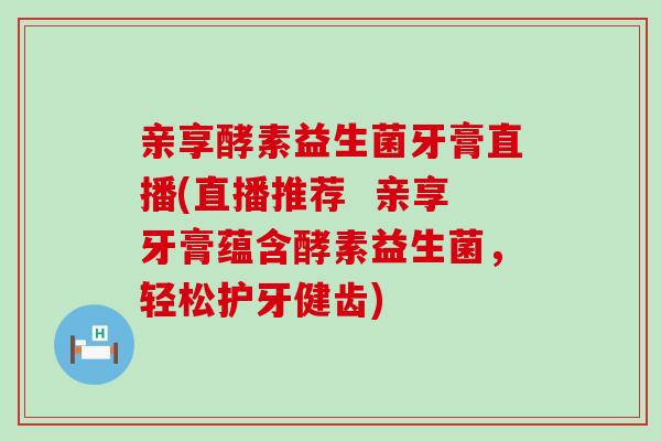 亲享酵素益生菌牙膏直播(直播推荐 亲享牙膏蕴含酵素益生菌,轻松护牙健齿) 亲享酵素益生菌牙膏直播(直播推荐 亲享牙膏蕴含酵素益生菌,轻松护牙健齿)