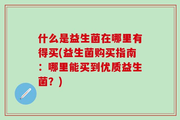 什么是益生菌在哪里有得买(益生菌购买指南：哪里能买到优质益生菌？)