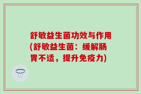 舒敏益生菌功效与作用(舒敏益生菌:缓解肠胃不适,提升力) 舒敏益生菌功效与作用(舒敏益生菌:缓解肠胃不适,提升力)