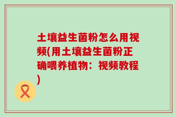土壤益生菌粉怎么用视频(用土壤益生菌粉正确喂养植物：视频教程)