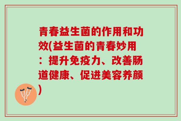 青春益生菌的作用和功效(益生菌的青春妙用：提升免疫力、改善肠道健康、促进美容养颜)