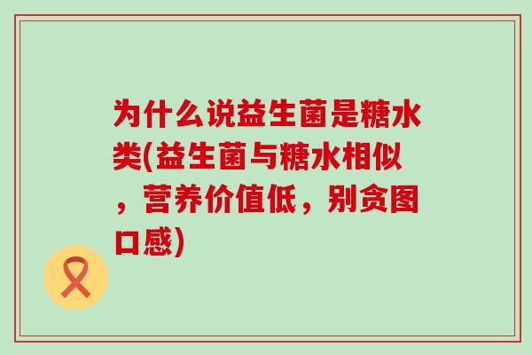 为什么说益生菌是糖水类(益生菌与糖水相似，营养价值低，别贪图口感)
