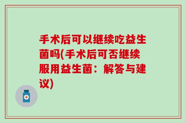 手术后可以继续吃益生菌吗(手术后可否继续服用益生菌：解答与建议)