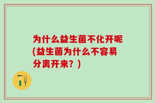 为什么益生菌不化开呢(益生菌为什么不容易分离开来？)