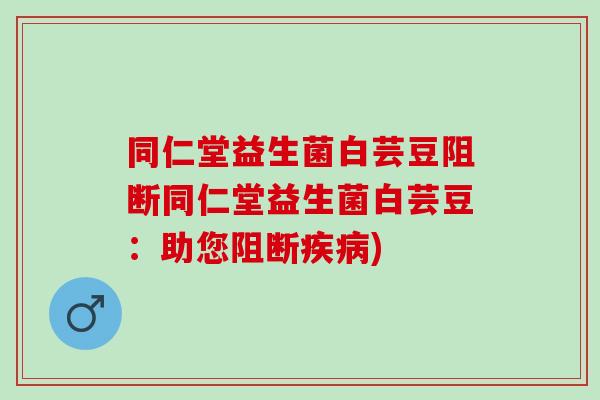 同仁堂益生菌白芸豆阻断同仁堂益生菌白芸豆：助您阻断疾病)