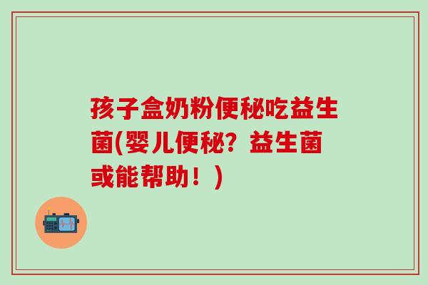 孩子盒奶粉便秘吃益生菌(婴儿便秘？益生菌或能帮助！)