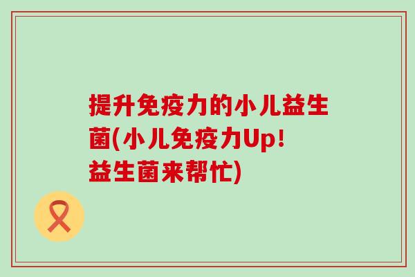 提升免疫力的小儿益生菌(小儿免疫力Up！益生菌来帮忙)