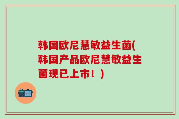 韩国欧尼慧敏益生菌(韩国产品欧尼慧敏益生菌现已上市！)