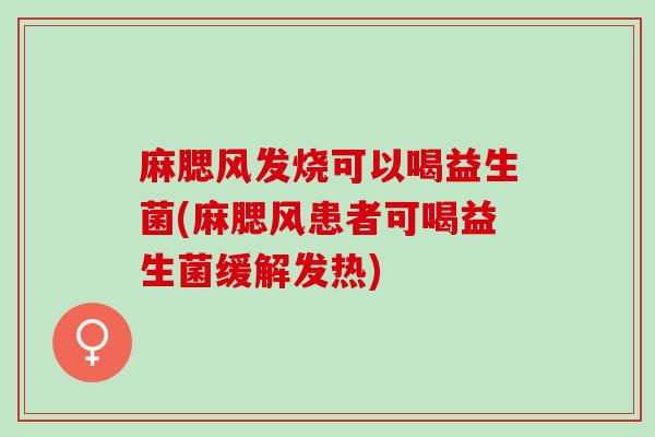 麻腮风发烧可以喝益生菌(麻腮风患者可喝益生菌缓解发热)
