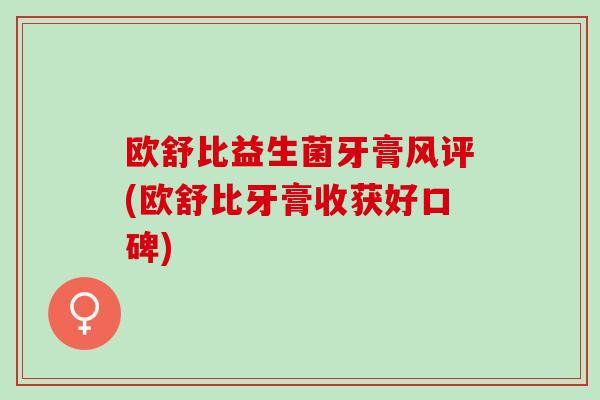 欧舒比益生菌牙膏风评(欧舒比牙膏收获好口碑) 欧舒比益生菌牙膏风评(欧舒比牙膏收获好口碑)