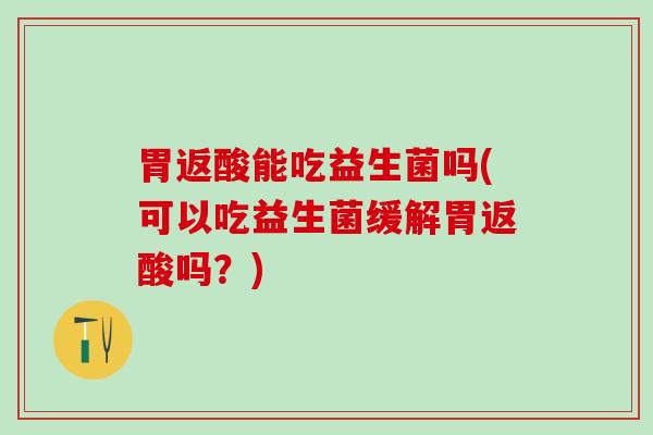 胃返酸能吃益生菌吗(可以吃益生菌缓解胃返酸吗？)