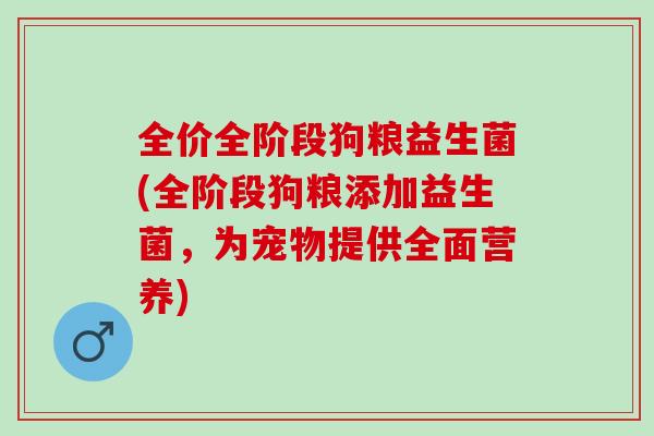 全价全阶段狗粮益生菌(全阶段狗粮添加益生菌,为宠物提供全面营养) 全价全阶段狗粮益生菌(全阶段狗粮添加益生菌,为宠物提供全面营养)
