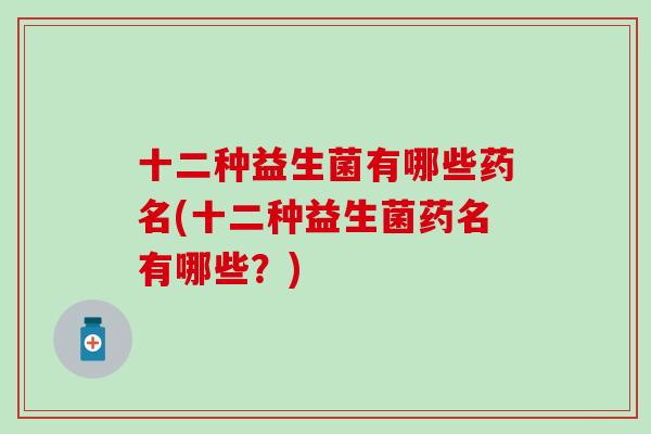 十二种益生菌有哪些药名(十二种益生菌药名有哪些？)