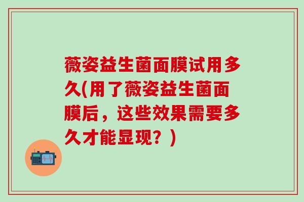薇姿益生菌面膜试用多久(用了薇姿益生菌面膜后，这些效果需要多久才能显现？)