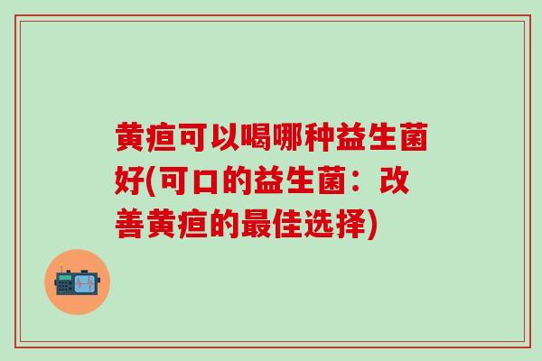 黄疸可以喝哪种益生菌好(可口的益生菌：改善黄疸的最佳选择)