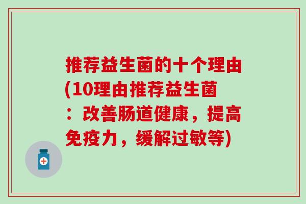 推荐益生菌的十个理由(10理由推荐益生菌：改善肠道健康，提高免疫力，缓解过敏等)
