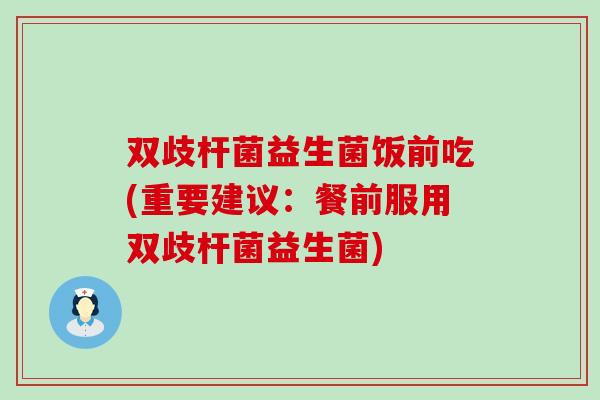 双歧杆菌益生菌饭前吃(重要建议：餐前服用双歧杆菌益生菌)