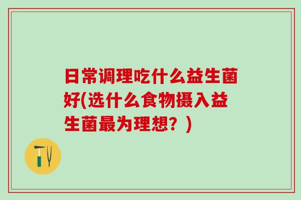 日常调理吃什么益生菌好(选什么食物摄入益生菌最为理想？)