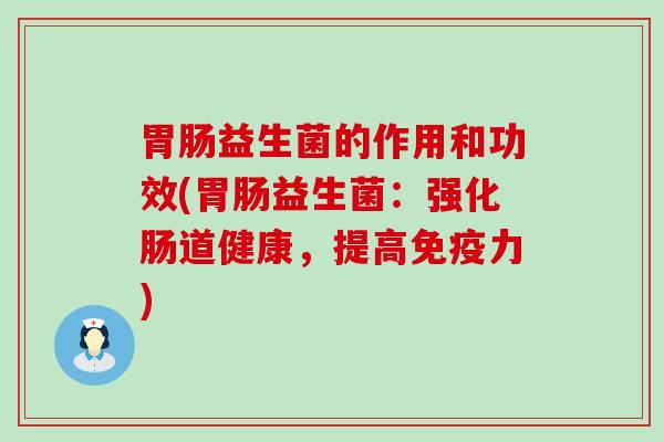 益生菌的作用和功效(益生菌：强化肠道健康，提高力)